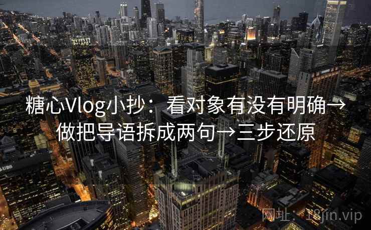糖心Vlog小抄：看对象有没有明确→做把导语拆成两句→三步还原  第2张