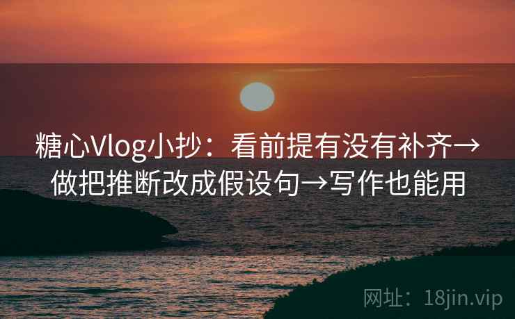 糖心Vlog小抄：看前提有没有补齐→做把推断改成假设句→写作也能用  第2张