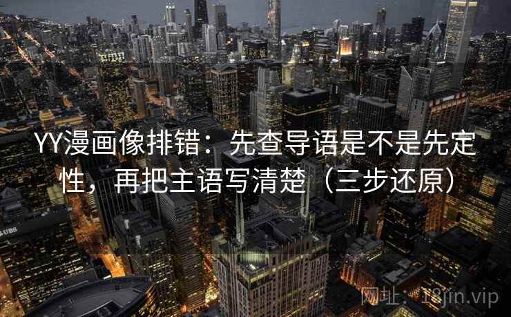 YY漫画像排错：先查导语是不是先定性，再把主语写清楚（三步还原）  第2张