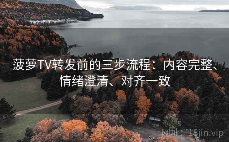 菠萝TV转发前的三步流程：内容完整、情绪澄清、对齐一致