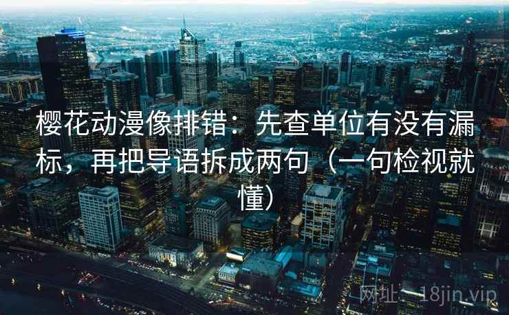 樱花动漫像排错：先查单位有没有漏标，再把导语拆成两句（一句检视就懂）