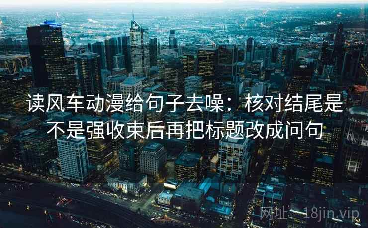 读风车动漫给句子去噪：核对结尾是不是强收束后再把标题改成问句