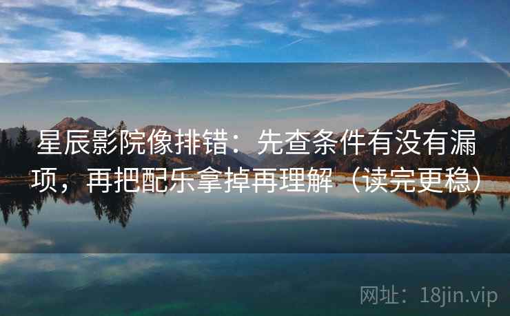 星辰影院像排错：先查条件有没有漏项，再把配乐拿掉再理解（读完更稳）