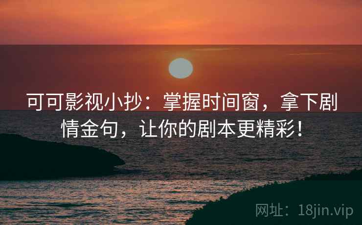 可可影视小抄：掌握时间窗，拿下剧情金句，让你的剧本更精彩！