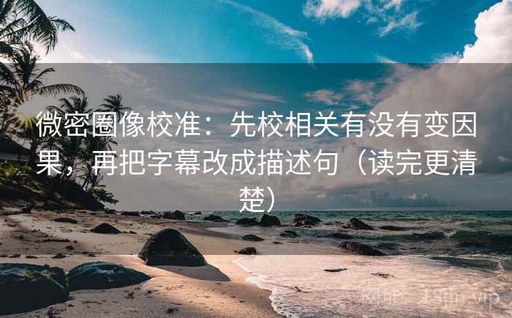微密圈像校准：先校相关有没有变因果，再把字幕改成描述句（读完更清楚）  第1张