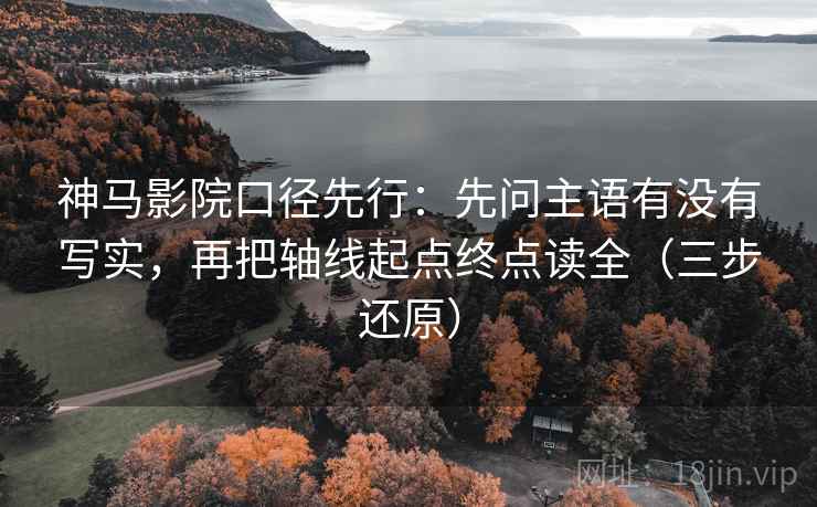 神马影院口径先行：先问主语有没有写实，再把轴线起点终点读全（三步还原）  第1张