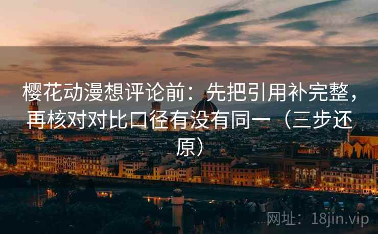 樱花动漫想评论前：先把引用补完整，再核对对比口径有没有同一（三步还原）