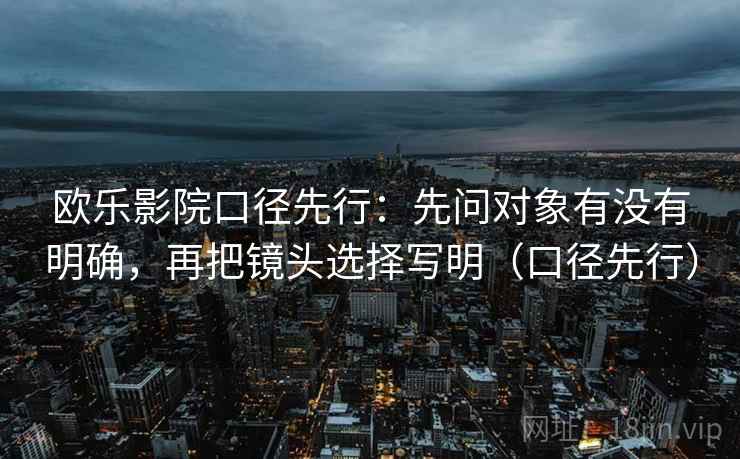 欧乐影院口径先行：先问对象有没有明确，再把镜头选择写明（口径先行）  第2张