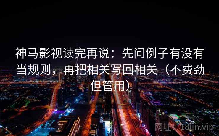 神马影视读完再说：先问例子有没有当规则，再把相关写回相关（不费劲但管用）