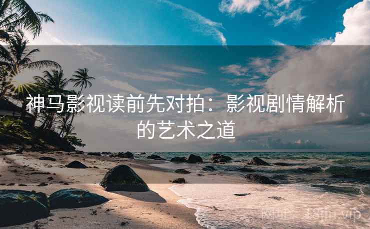 神马影视读前先对拍：影视剧情解析的艺术之道  第2张