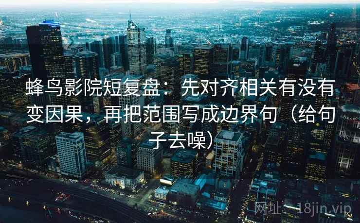 蜂鸟影院短复盘：先对齐相关有没有变因果，再把范围写成边界句（给句子去噪）