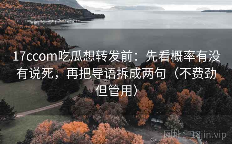 17ccom吃瓜想转发前：先看概率有没有说死，再把导语拆成两句（不费劲但管用）
