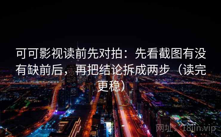 可可影视读前先对拍：先看截图有没有缺前后，再把结论拆成两步（读完更稳）  第2张
