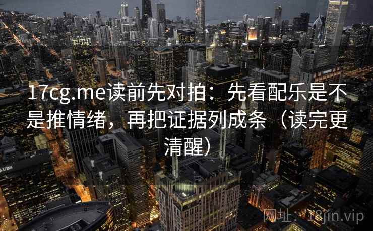 17cg.me读前先对拍：先看配乐是不是推情绪，再把证据列成条（读完更清醒）  第2张