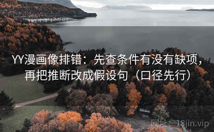 YY漫画像排错：先查条件有没有缺项，再把推断改成假设句（口径先行）