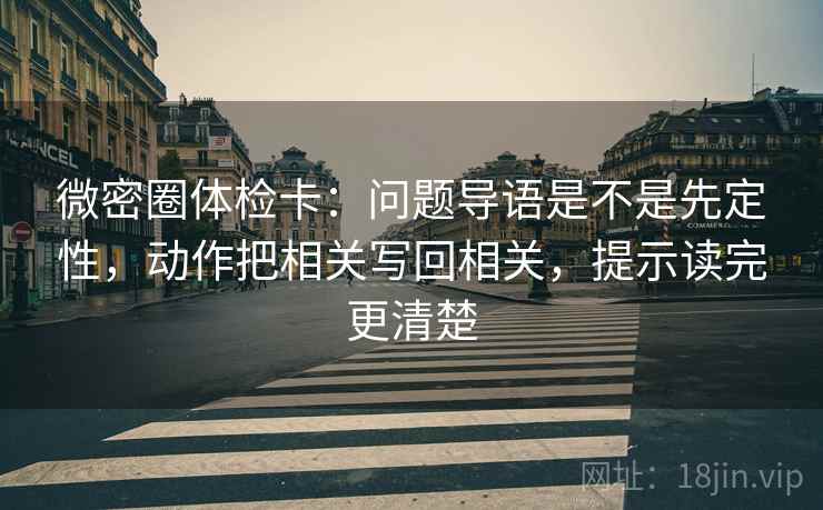 微密圈体检卡：问题导语是不是先定性，动作把相关写回相关，提示读完更清楚  第2张