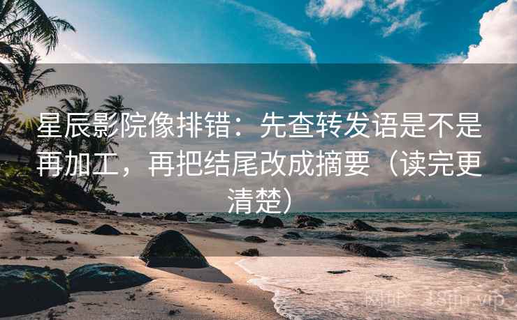 星辰影院像排错：先查转发语是不是再加工，再把结尾改成摘要（读完更清楚）  第2张