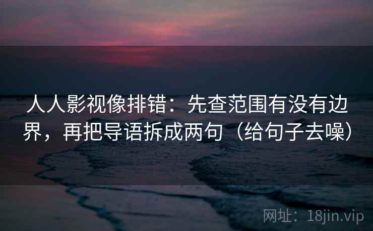 人人影视像排错：先查范围有没有边界，再把导语拆成两句（给句子去噪）  第1张