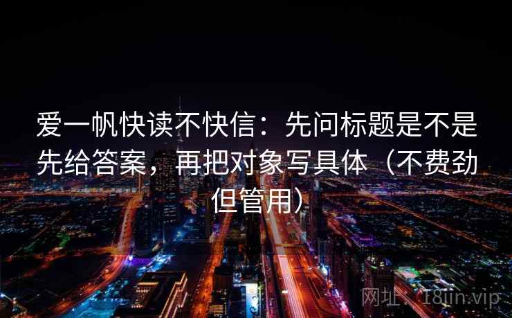 爱一帆快读不快信：先问标题是不是先给答案，再把对象写具体（不费劲但管用）  第2张