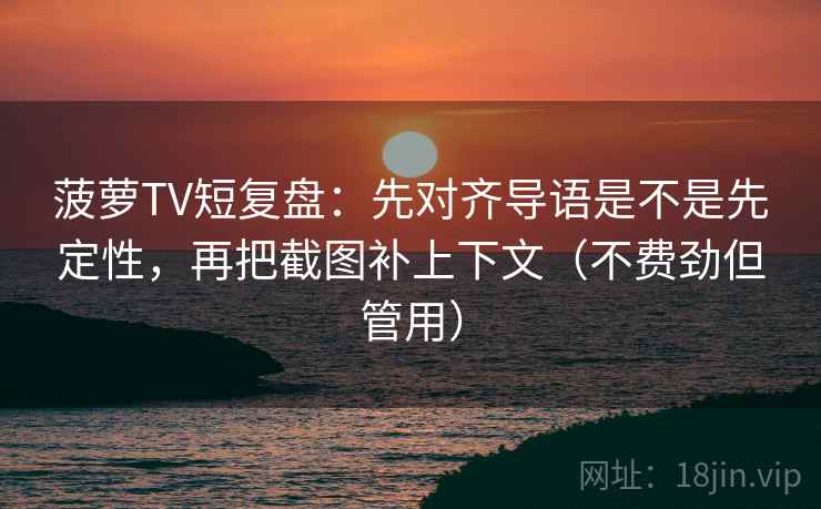 菠萝TV短复盘：先对齐导语是不是先定性，再把截图补上下文（不费劲但管用）
