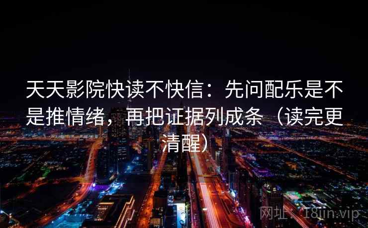 天天影院快读不快信：先问配乐是不是推情绪，再把证据列成条（读完更清醒）  第2张