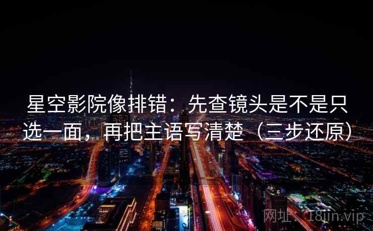星空影院像排错：先查镜头是不是只选一面，再把主语写清楚（三步还原）  第2张