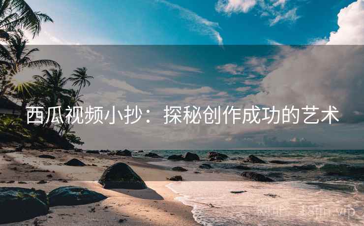 西瓜视频小抄：探秘创作成功的艺术