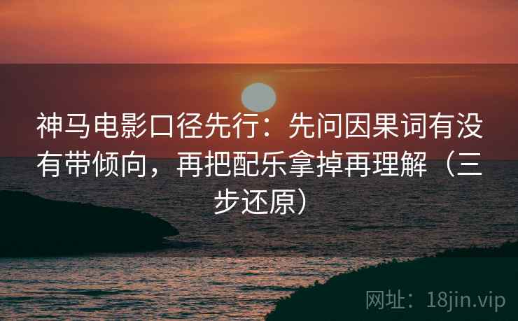 神马电影口径先行：先问因果词有没有带倾向，再把配乐拿掉再理解（三步还原）  第2张