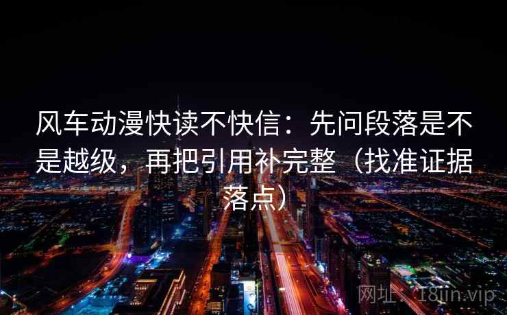 风车动漫快读不快信：先问段落是不是越级，再把引用补完整（找准证据落点）