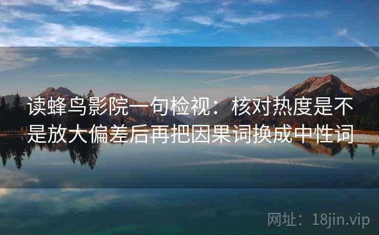 读蜂鸟影院一句检视：核对热度是不是放大偏差后再把因果词换成中性词  第1张