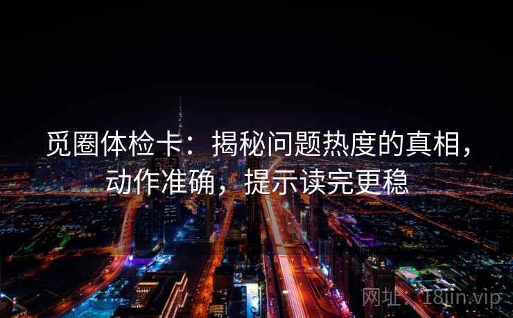 觅圈体检卡：揭秘问题热度的真相，动作准确，提示读完更稳
