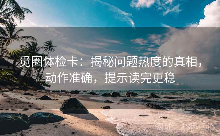 觅圈体检卡：揭秘问题热度的真相，动作准确，提示读完更稳  第2张
