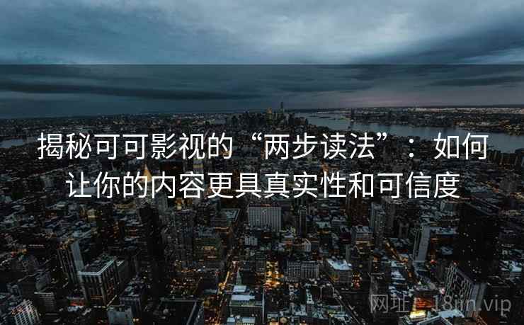 揭秘可可影视的“两步读法”：如何让你的内容更具真实性和可信度  第2张