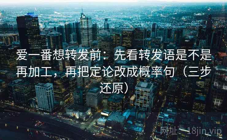 爱一番想转发前：先看转发语是不是再加工，再把定论改成概率句（三步还原）  第2张