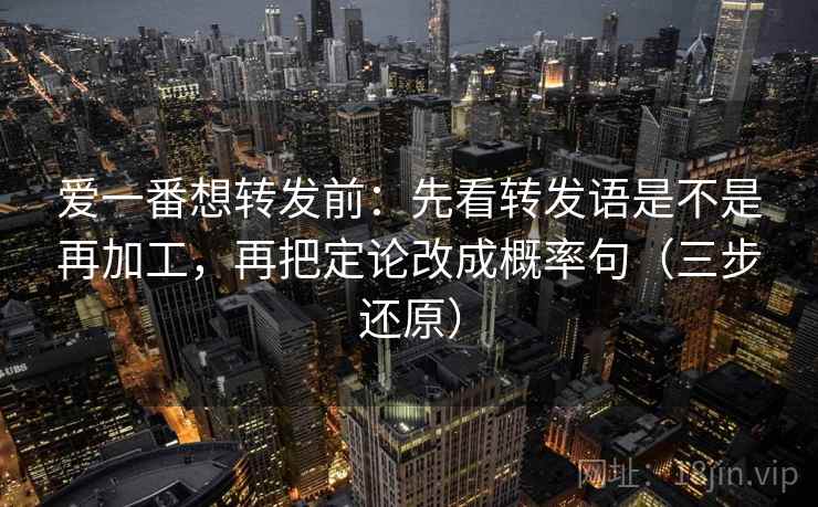 爱一番想转发前：先看转发语是不是再加工，再把定论改成概率句（三步还原）