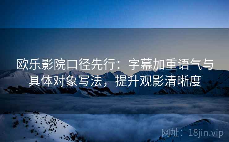 欧乐影院口径先行：字幕加重语气与具体对象写法，提升观影清晰度  第1张