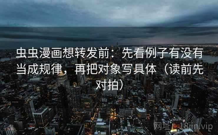 虫虫漫画想转发前：先看例子有没有当成规律，再把对象写具体（读前先对拍）