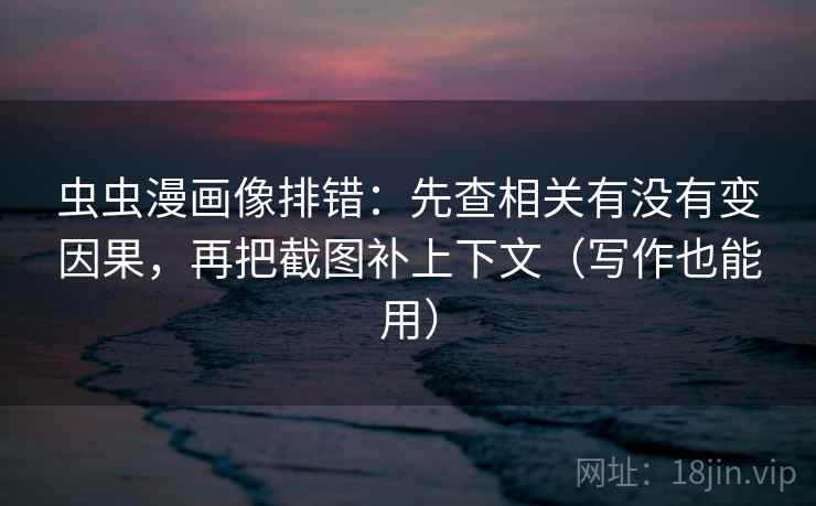 虫虫漫画像排错：先查相关有没有变因果，再把截图补上下文（写作也能用）