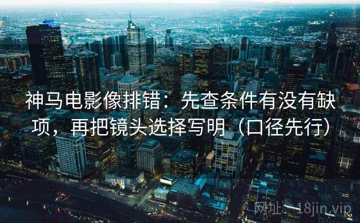 神马电影像排错：先查条件有没有缺项，再把镜头选择写明（口径先行）  第2张