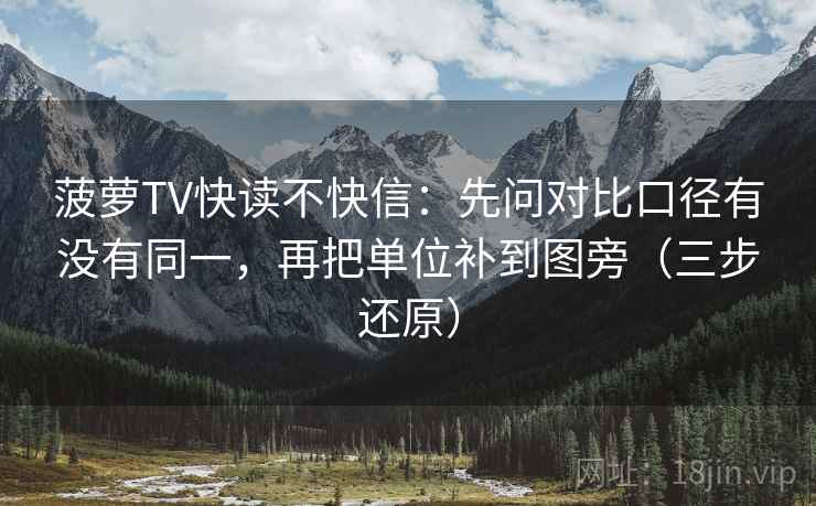 菠萝TV快读不快信：先问对比口径有没有同一，再把单位补到图旁（三步还原）