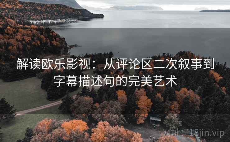 解读欧乐影视：从评论区二次叙事到字幕描述句的完美艺术