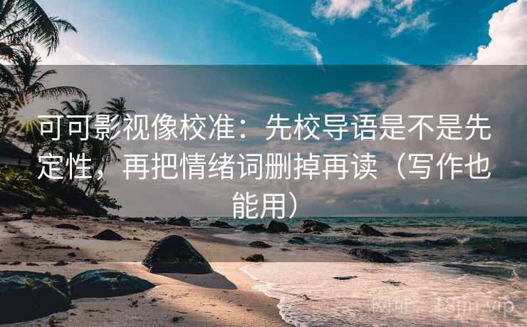 可可影视像校准：先校导语是不是先定性，再把情绪词删掉再读（写作也能用）  第1张