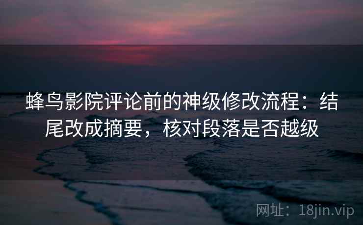 蜂鸟影院评论前的神级修改流程：结尾改成摘要，核对段落是否越级