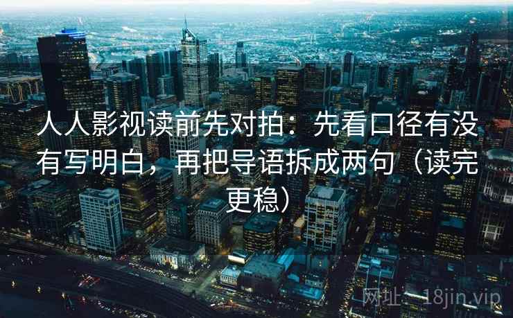人人影视读前先对拍：先看口径有没有写明白，再把导语拆成两句（读完更稳）