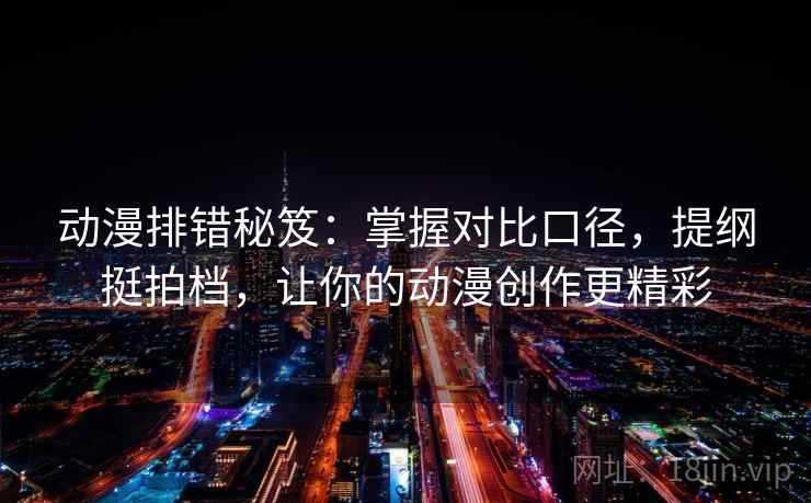 动漫排错秘笈：掌握对比口径，提纲挺拍档，让你的动漫创作更精彩