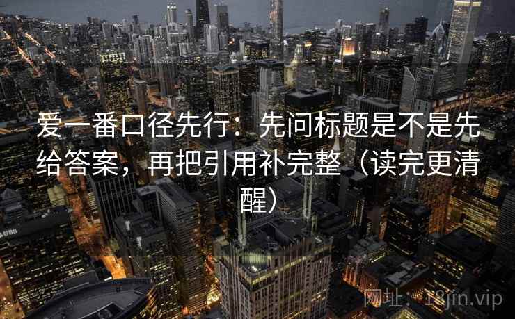 爱一番口径先行：先问标题是不是先给答案，再把引用补完整（读完更清醒）