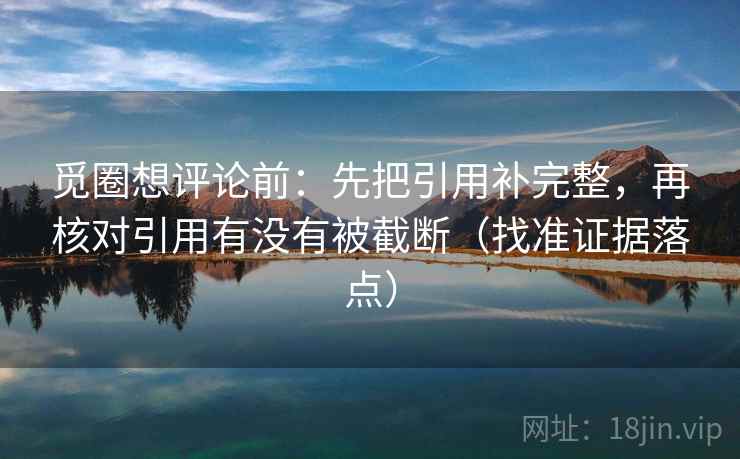 觅圈想评论前：先把引用补完整，再核对引用有没有被截断（找准证据落点）