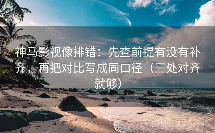 神马影视像排错：先查前提有没有补齐，再把对比写成同口径（三处对齐就够）