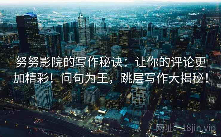 努努影院的写作秘诀：让你的评论更加精彩！问句为王，跳层写作大揭秘！  第2张