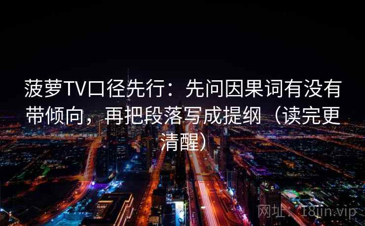 菠萝TV口径先行:先问因果词有没有带倾向,再把段落写成提纲(读完更清醒)